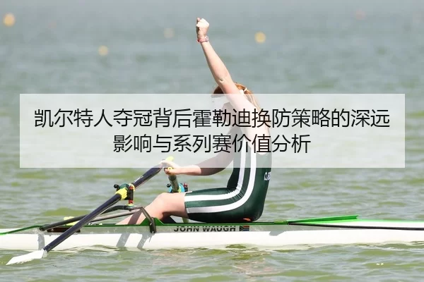 凯尔特人夺冠背后霍勒迪换防策略的深远影响与系列赛价值分析