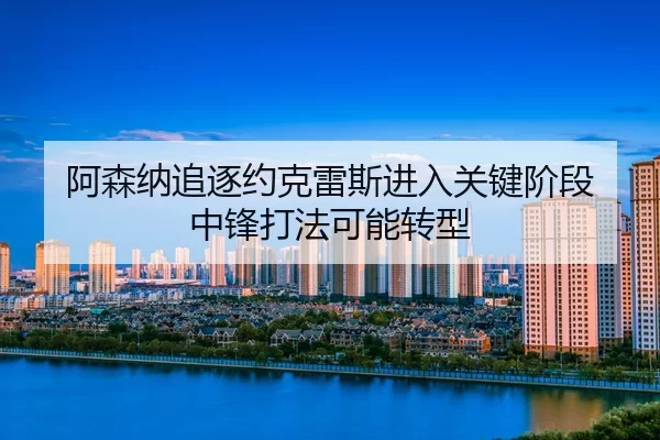 a-sen-na-zhui-zhu-yue-ke-lei-si-jin-ru-guan-jian-jie-duan-zhong-feng-da-fa-ke-neng-zhuan-xing-2-918.jpg