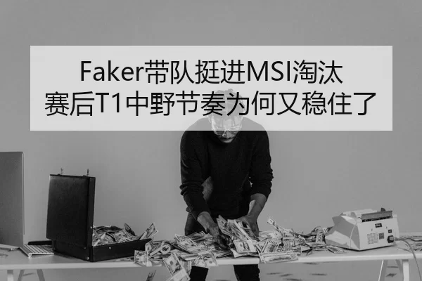 Faker带队挺进MSI淘汰赛后T1中野节奏为何又稳住了