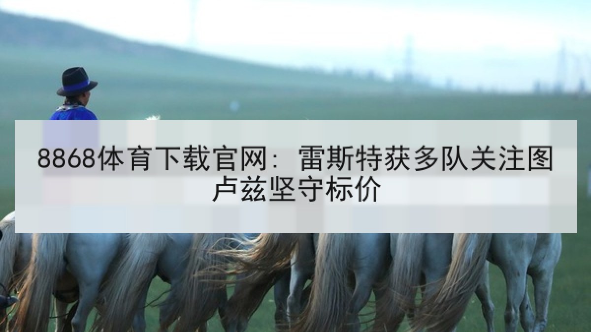 8868体育下载官网: 雷斯特获多队关注图卢兹坚守标价 8868体育下载官网: 雷斯特获多队关注图卢兹坚守标价