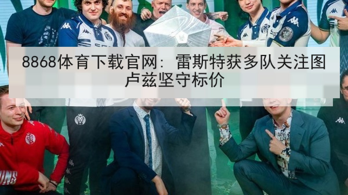 8868体育下载官网: 雷斯特获多队关注图卢兹坚守标价 8868体育下载官网: 雷斯特获多队关注图卢兹坚守标价