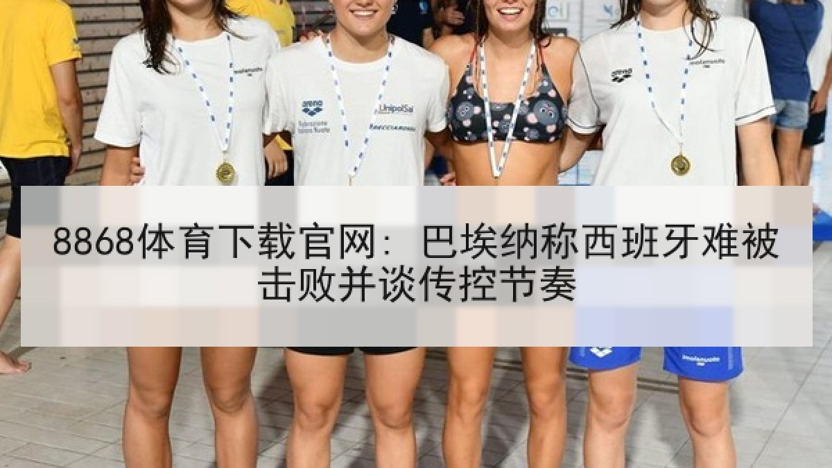 8868体育下载官网: 巴埃纳称西班牙难被击败并谈传控节奏 8868体育下载官网: 巴埃纳称西班牙难被击败并谈传控节奏