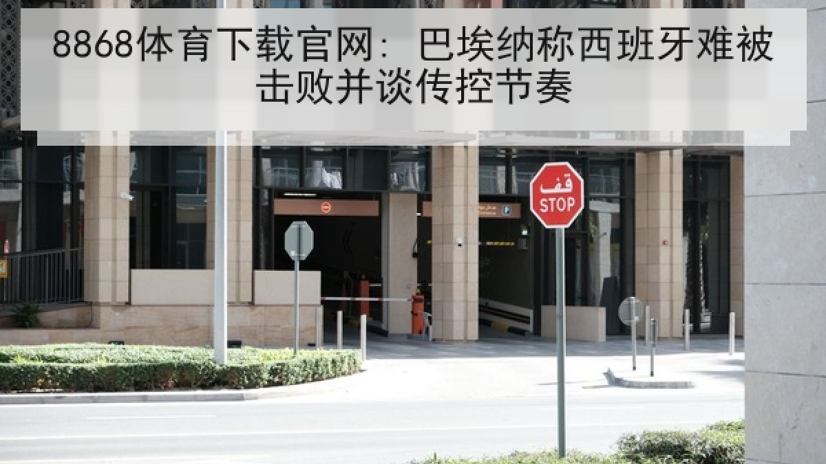 8868体育下载官网: 巴埃纳称西班牙难被击败并谈传控节奏