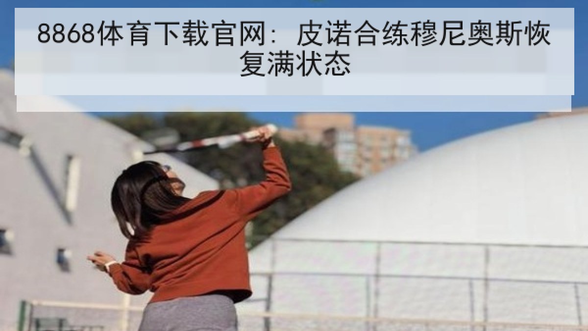 8868体育下载官网: 皮诺合练穆尼奥斯恢复满状态