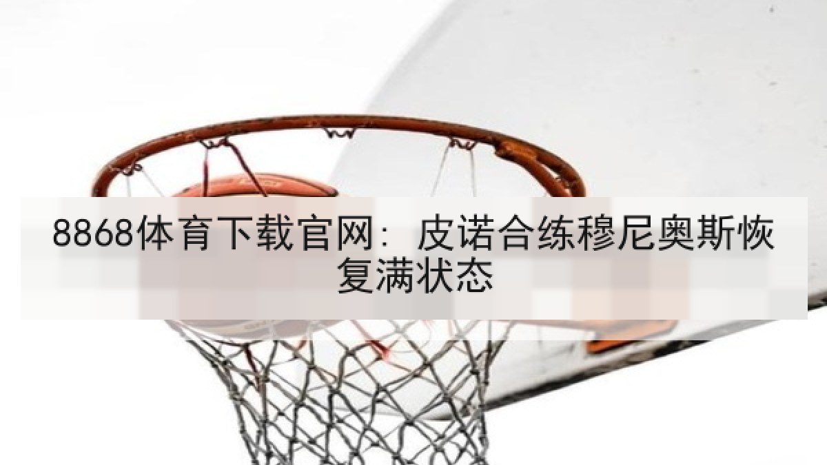 8868体育下载官网: 皮诺合练穆尼奥斯恢复满状态