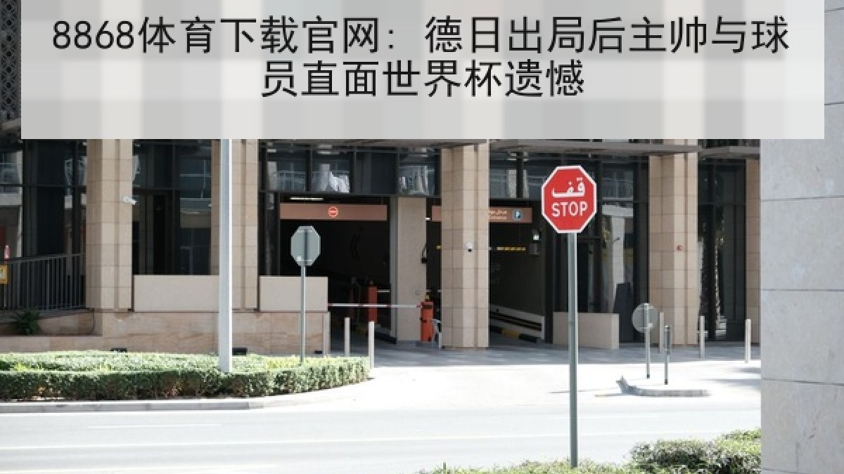 8868体育下载官网: 德日出局后主帅与球员直面世界杯遗憾