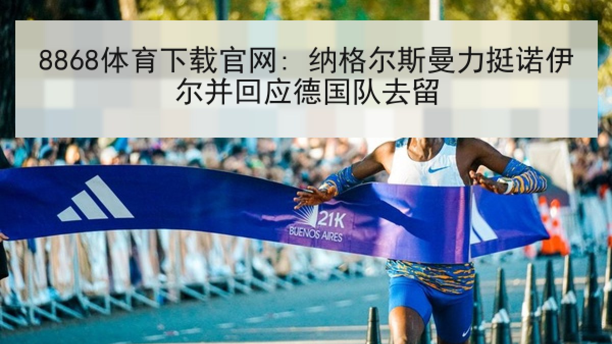 8868体育下载官网: 纳格尔斯曼力挺诺伊尔并回应德国队去留