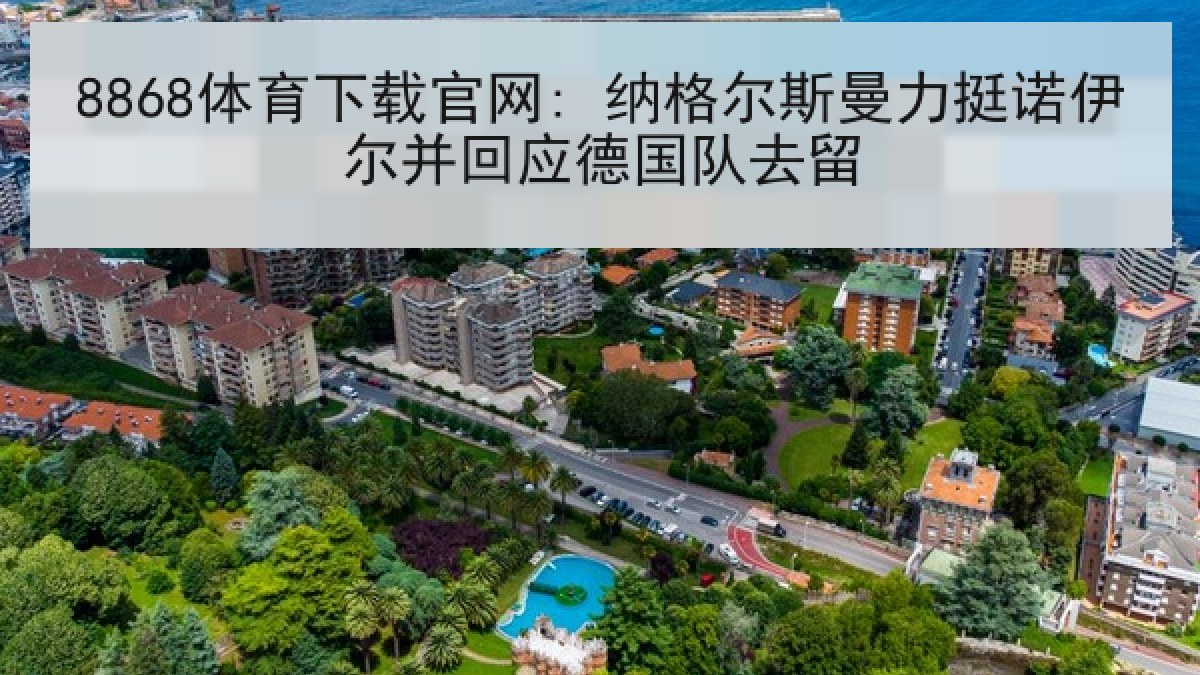 8868体育下载官网: 纳格尔斯曼力挺诺伊尔并回应德国队去留