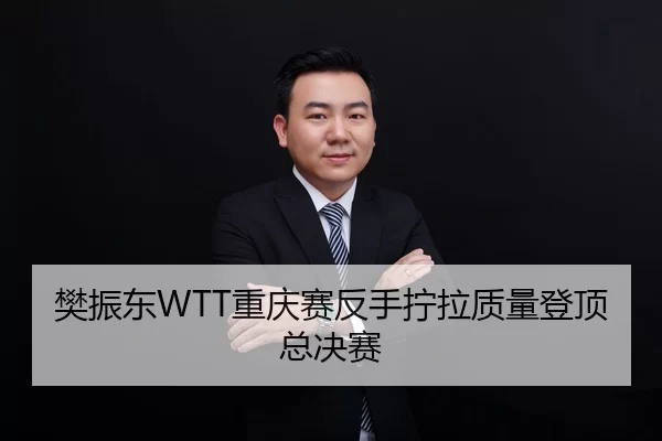 樊振东WTT重庆赛反手拧拉质量登顶总决赛