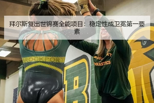 拜尔斯复出世锦赛全能项目：稳定性成卫冕第一要素