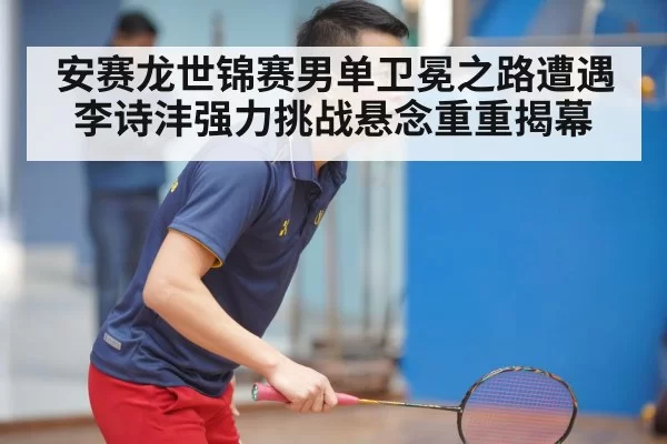 安赛龙世锦赛男单卫冕之路遭遇李诗沣强力挑战悬念重重揭幕