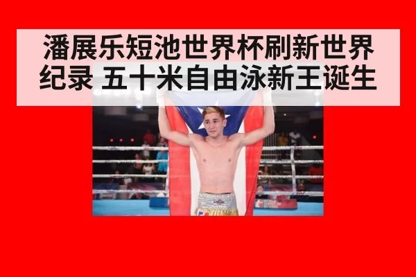潘展乐短池世界杯刷新世界纪录 五十米自由泳新王诞生