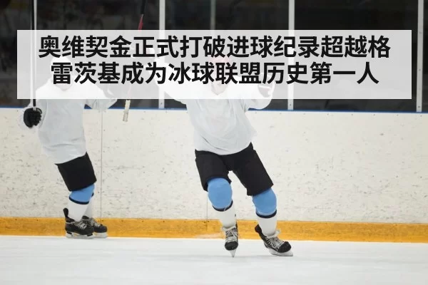 奥维契金正式打破进球纪录超越格雷茨基成为冰球联盟历史第一人