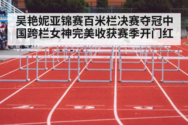 吴艳妮亚锦赛百米栏决赛夺冠中国跨栏女神完美收获赛季开门红
