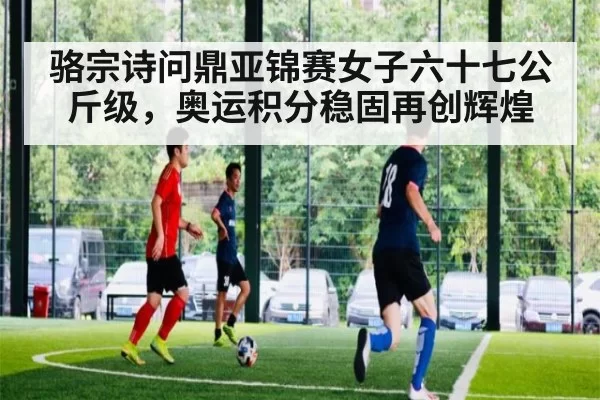 骆宗诗问鼎亚锦赛女子六十七公斤级，奥运积分稳固再创辉煌