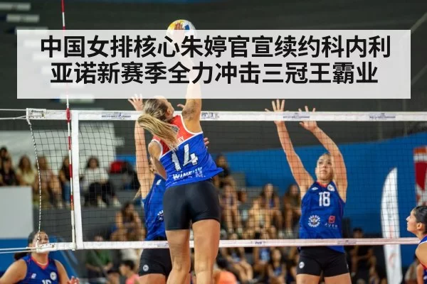 中国女排核心朱婷官宣续约科内利亚诺新赛季全力冲击三冠王霸业