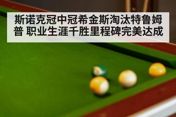 斯诺克冠中冠希金斯淘汰特鲁姆普 职业生涯千胜里程碑完美达成