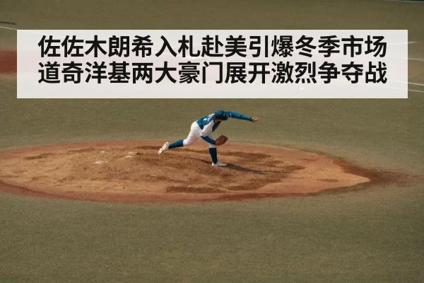 佐佐木朗希入札赴美引爆冬季市场 道奇洋基两大豪门展开激烈争夺战