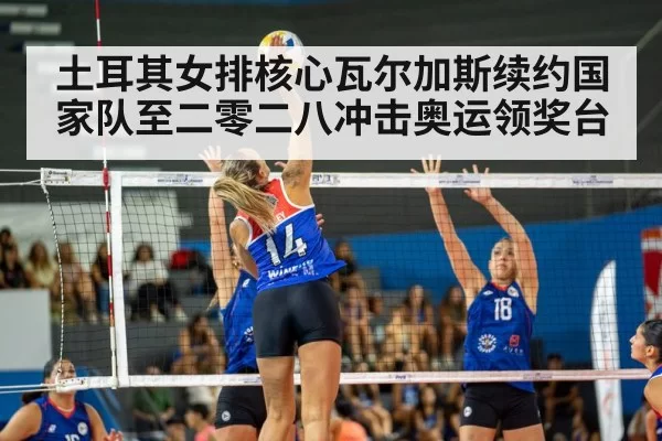 土耳其女排核心瓦尔加斯续约国家队至二零二八冲击奥运领奖台