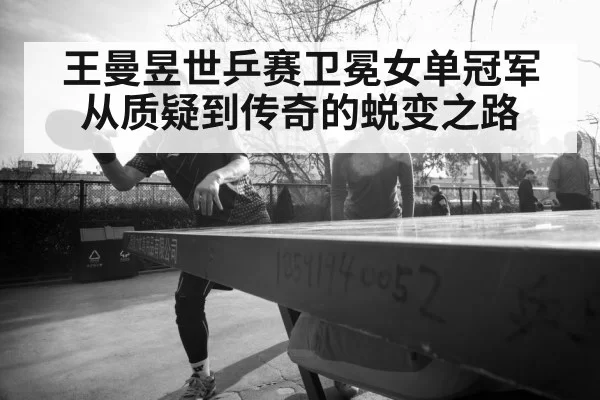 王曼昱世乒赛卫冕女单冠军从质疑到传奇的蜕变之路