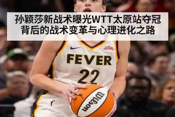 孙颖莎新战术曝光WTT太原站夺冠背后的战术变革与心理进化之路
