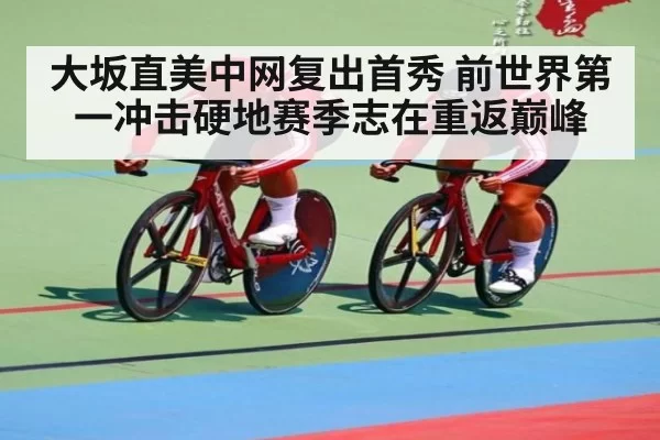 大坂直美中网复出首秀 前世界第一冲击硬地赛季志在重返巅峰